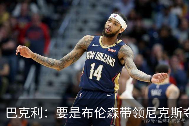 巴克利：要是布伦森带领尼克斯夺冠，将是NBA史上最成功的自由球员签约，赛前猛料你敢信吗？