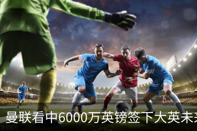 曼联看中6000万英镑签下大英未来国脚，M费依旧更受青睐，皇马无意竞购