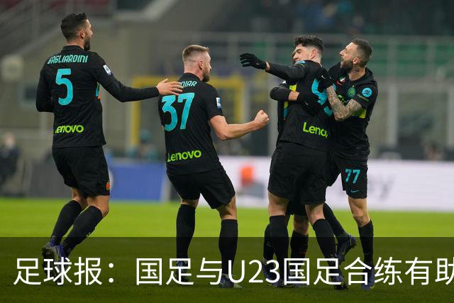 足球报：国足与U23国足合练有助更多了解U23国脚，基本放弃东盟杯