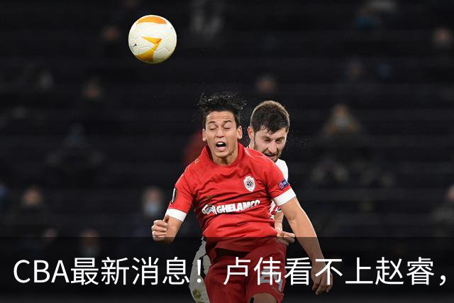CBA最新消息！卢伟看不上赵睿，张镇麟转会费超5000万，林葳无缘国家队原因曝光